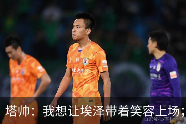 塔帅：我想让埃泽带着笑容上场；苏比门迪需凭表现去争取首发